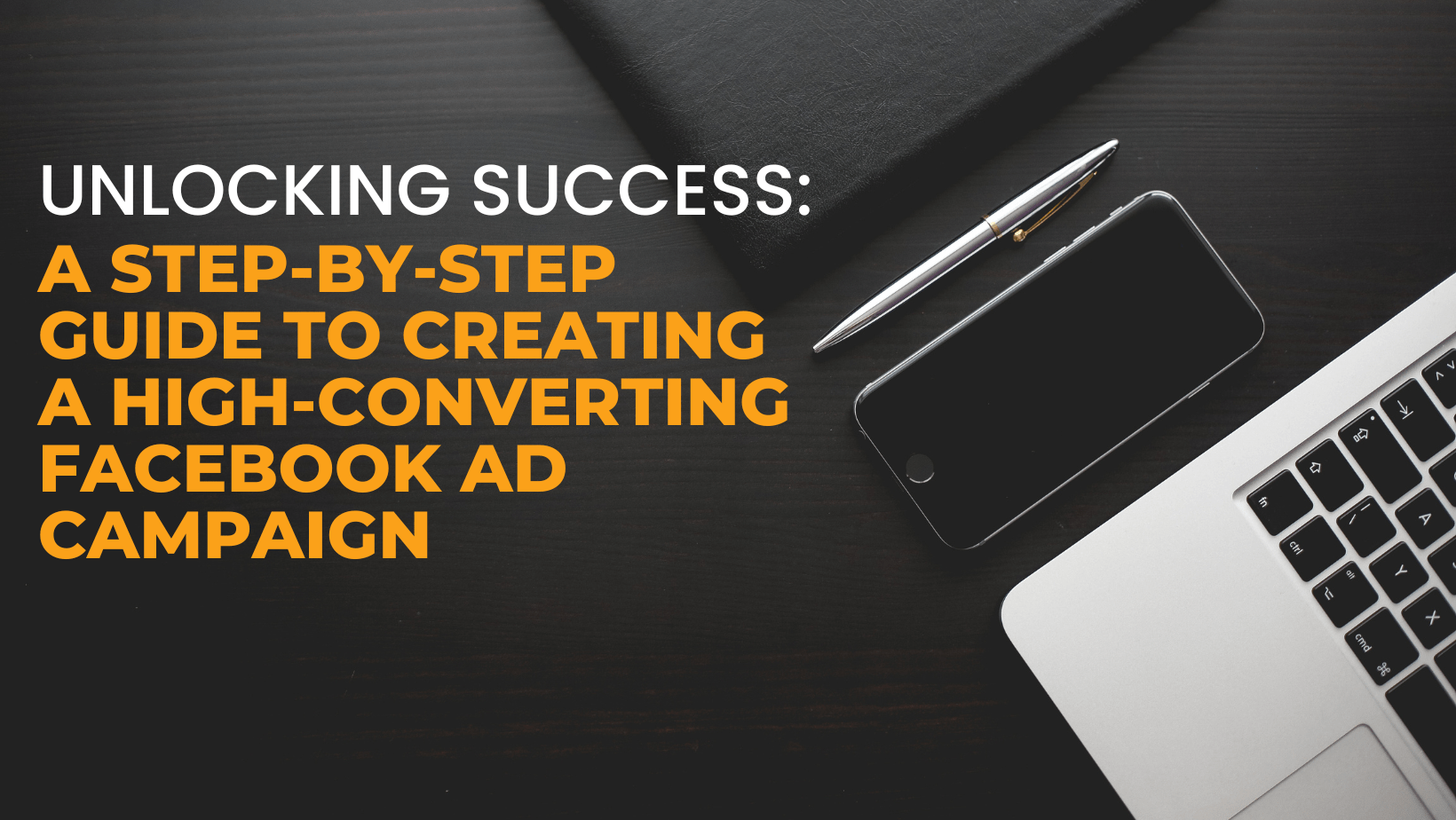 Unlocking Success: A Step-by-Step Guide to Creating a High-Converting Facebook Ad Campaign